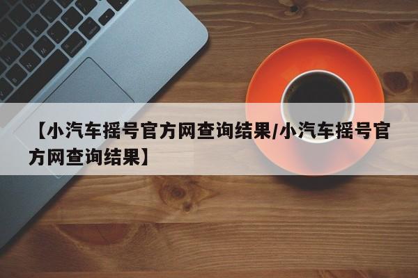 【小汽车摇号官方网查询结果/小汽车摇号官方网查询结果】