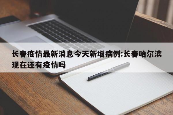 长春疫情最新消息今天新增病例:长春哈尔滨现在还有疫情吗