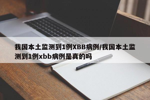 我国本土监测到1例XBB病例/我国本土监测到1例xbb病例是真的吗