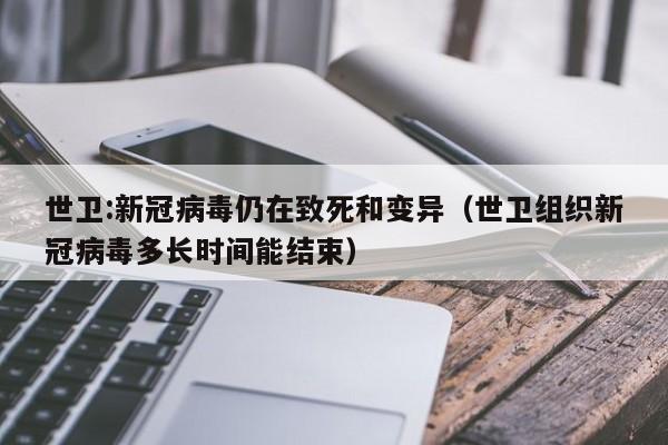 世卫:新冠病毒仍在致死和变异(世卫组织新冠病毒多长时间能结束)