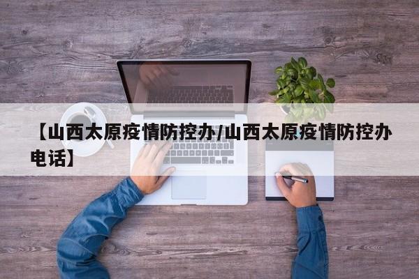 【山西太原疫情防控办/山西太原疫情防控办电话】