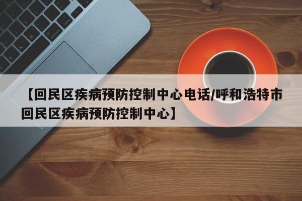【回民区疾病预防控制中心电话/呼和浩特市回民区疾病预防控制中心】