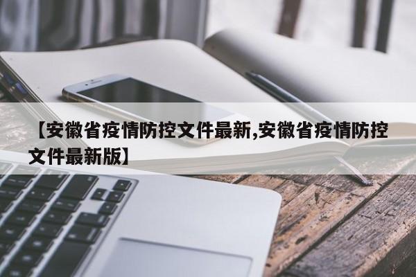 【安徽省疫情防控文件最新,安徽省疫情防控文件最新版】