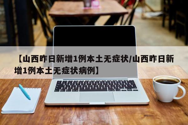 【山西昨日新增1例本土无症状/山西昨日新增1例本土无症状病例】