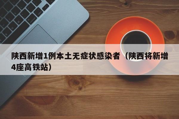 陕西新增1例本土无症状感染者(陕西将新增4座高铁站)