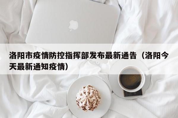 洛阳市疫情防控指挥部发布最新通告(洛阳今天最新通知疫情)