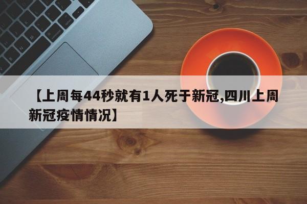 【上周每44秒就有1人死于新冠,四川上周新冠疫情情况】