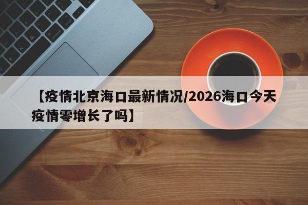 【疫情北京海口最新情况/2026海口今天疫情零增长了吗】