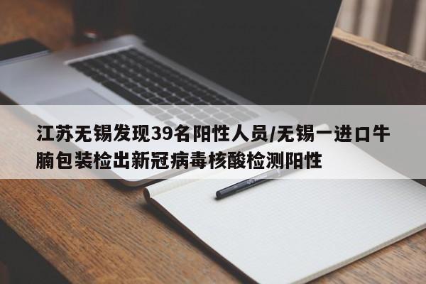 江苏无锡发现39名阳性人员/无锡一进口牛腩包装检出新冠病毒核酸检测阳性