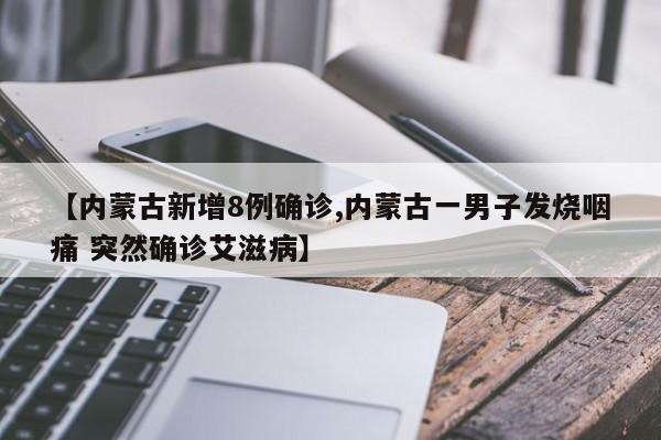 【内蒙古新增8例确诊,内蒙古一男子发烧咽痛 突然确诊艾滋病】