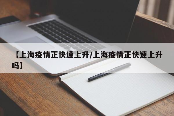 【上海疫情正快速上升/上海疫情正快速上升吗】