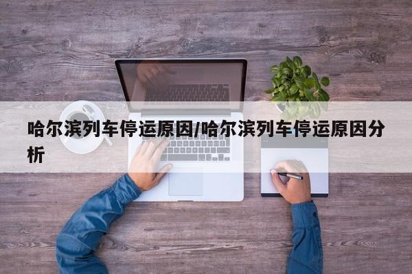 哈尔滨列车停运原因/哈尔滨列车停运原因分析