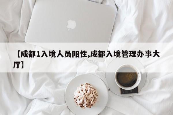 【成都1入境人员阳性,成都入境管理办事大厅】