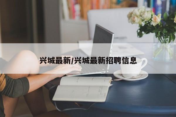 兴城最新/兴城最新招聘信息