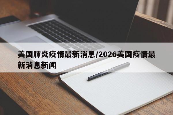 美国肺炎疫情最新消息/2026美国疫情最新消息新闻