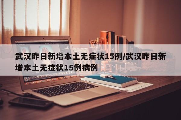 武汉昨日新增本土无症状15例/武汉昨日新增本土无症状15例病例