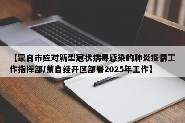 【蒙自市应对新型冠状病毒感染的肺炎疫情工作指挥部/蒙自经开区部署2025年工作】
