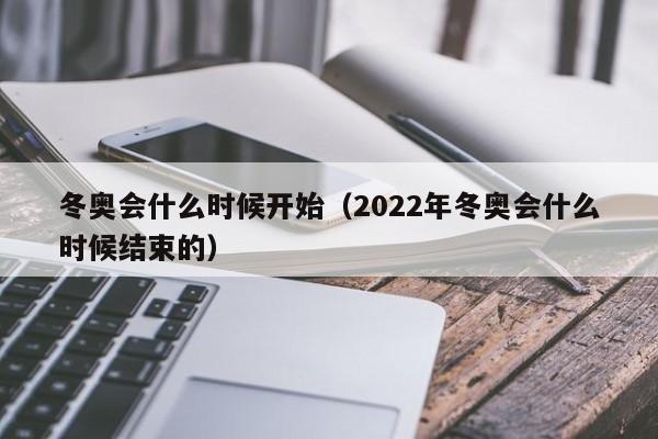 冬奥会什么时候开始(2022年冬奥会什么时候结束的)