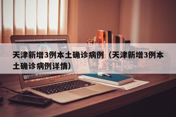天津新增3例本土确诊病例(天津新增3例本土确诊病例详情)