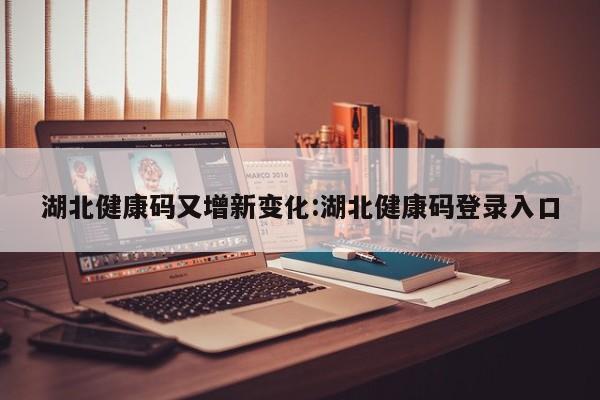 湖北健康码又增新变化:湖北健康码登录入口