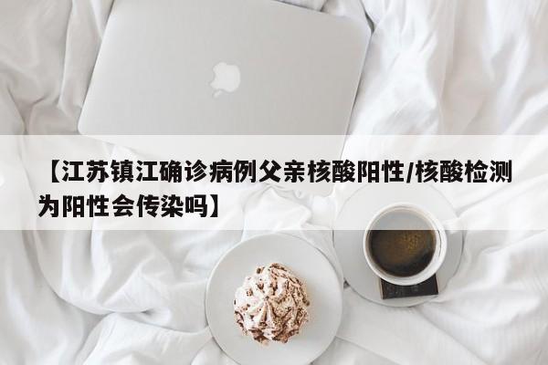 【江苏镇江确诊病例父亲核酸阳性/核酸检测为阳性会传染吗】