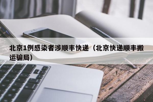 北京1例感染者涉顺丰快递(北京快递顺丰搬运骗局)