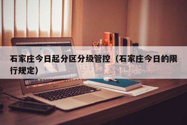 石家庄今日起分区分级管控(石家庄今日的限行规定)