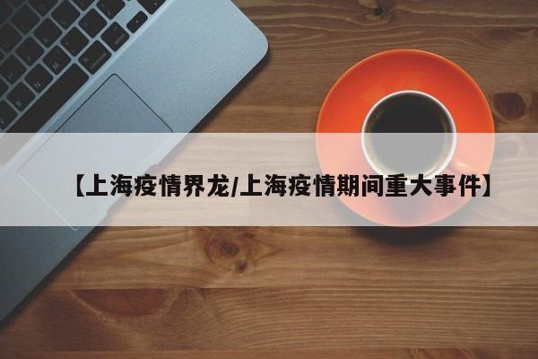 【上海疫情界龙/上海疫情期间重大事件】