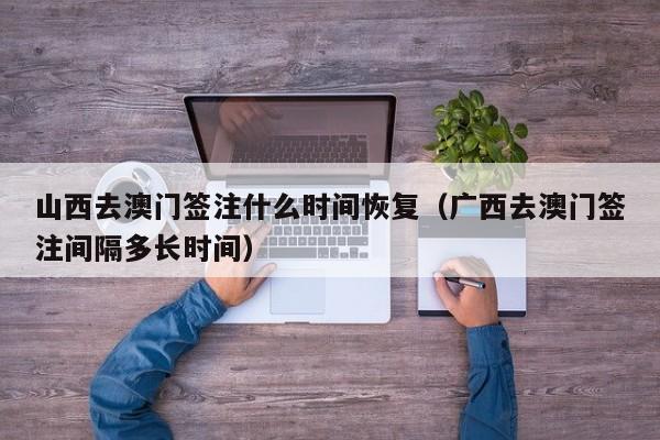 山西去澳门签注什么时间恢复(广西去澳门签注间隔多长时间)