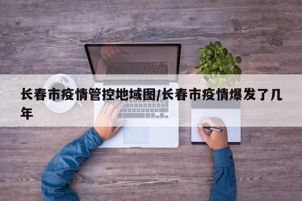 长春市疫情管控地域图/长春市疫情爆发了几年