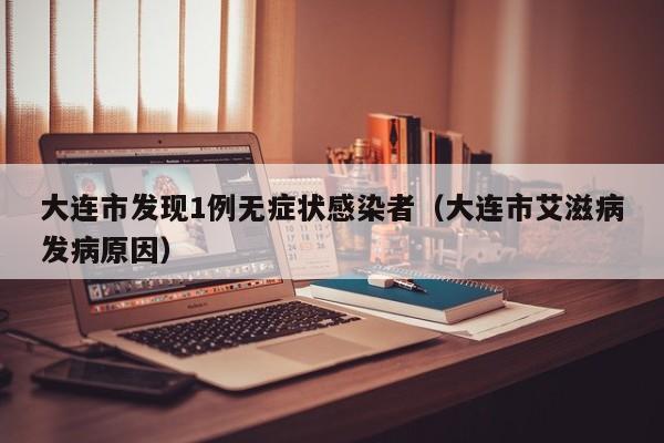 大连市发现1例无症状感染者(大连市艾滋病发病原因)