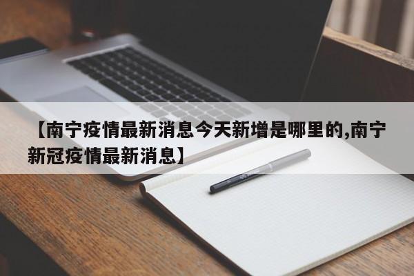 【南宁疫情最新消息今天新增是哪里的,南宁新冠疫情最新消息】