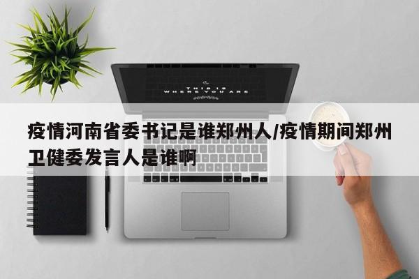 疫情河南省委书记是谁郑州人/疫情期间郑州卫健委发言人是谁啊