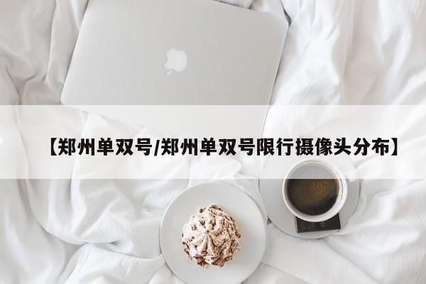 【郑州单双号/郑州单双号限行摄像头分布】
