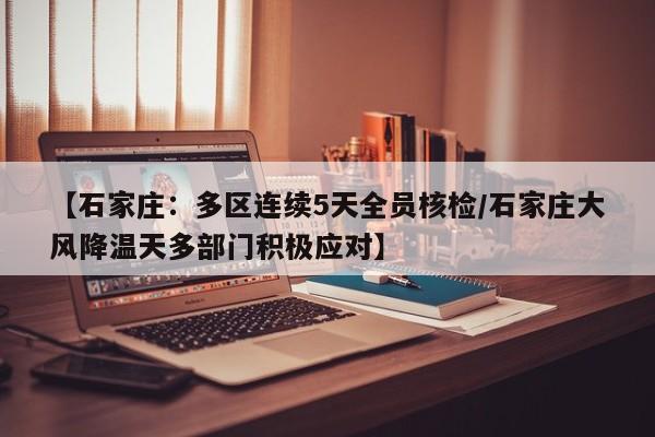 【石家庄:多区连续5天全员核检/石家庄大风降温天多部门积极应对】