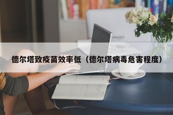 德尔塔致疫苗效率低(德尔塔病毒危害程度)