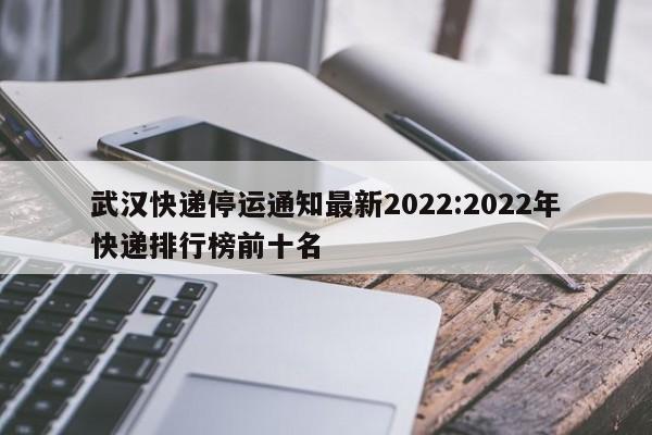 武汉快递停运通知最新2022:2022年快递排行榜前十名