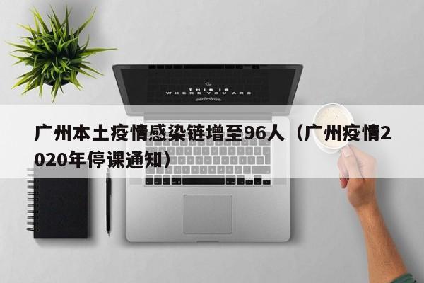 广州本土疫情感染链增至96人(广州疫情2020年停课通知)