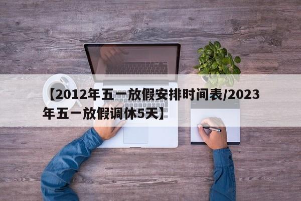 【2012年五一放假安排时间表/2023年五一放假调休5天】