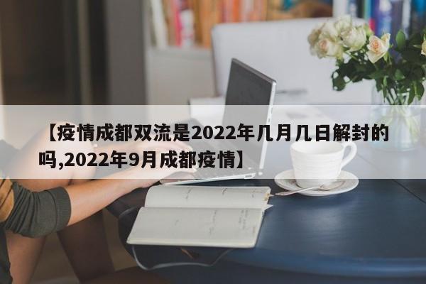 【疫情成都双流是2022年几月几日解封的吗,2022年9月成都疫情】