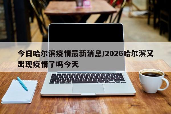 今日哈尔滨疫情最新消息/2026哈尔滨又出现疫情了吗今天