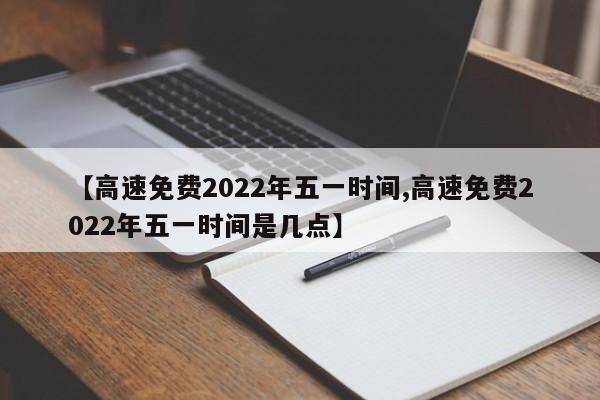 【高速免费2022年五一时间,高速免费2022年五一时间是几点】