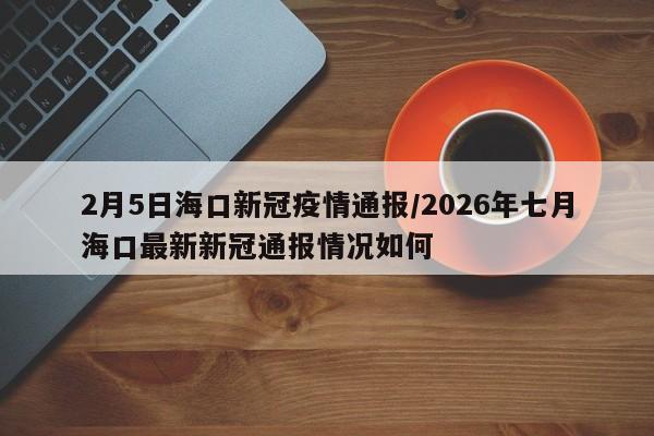 2月5日海口新冠疫情通报/2026年七月海口最新新冠通报情况如何