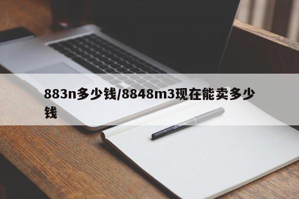 883n多少钱/8848m3现在能卖多少钱