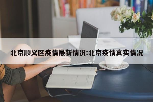 北京顺义区疫情最新情况:北京疫情真实情况