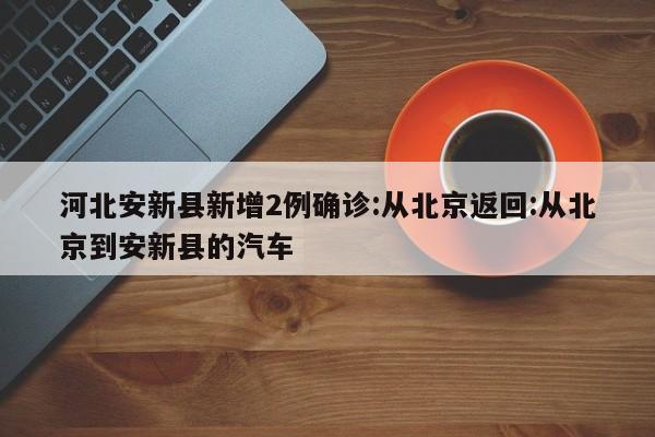 河北安新县新增2例确诊:从北京返回:从北京到安新县的汽车