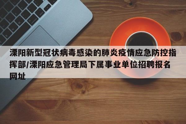 溧阳新型冠状病毒感染的肺炎疫情应急防控指挥部/溧阳应急管理局下属事业单位招聘报名网址