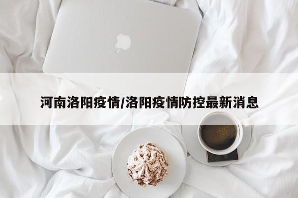 河南洛阳疫情/洛阳疫情防控最新消息