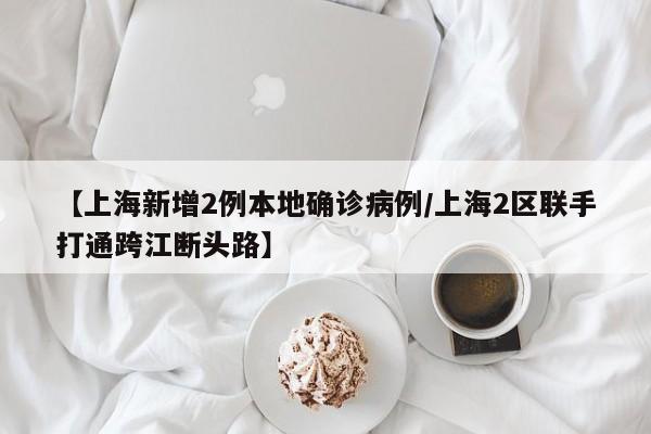 【上海新增2例本地确诊病例/上海2区联手打通跨江断头路】