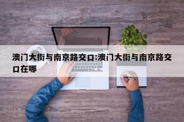 澳门大街与南京路交口:澳门大街与南京路交口在哪